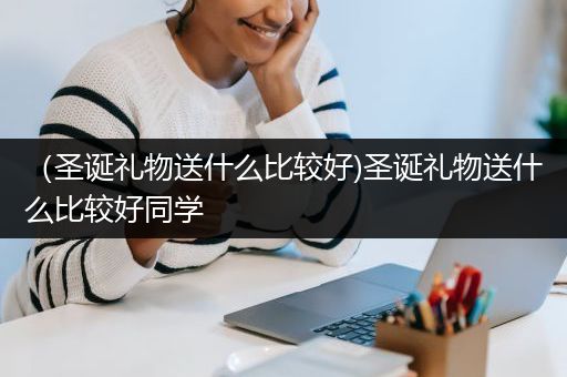 （圣诞礼物送什么比较好)圣诞礼物送什么比较好同学